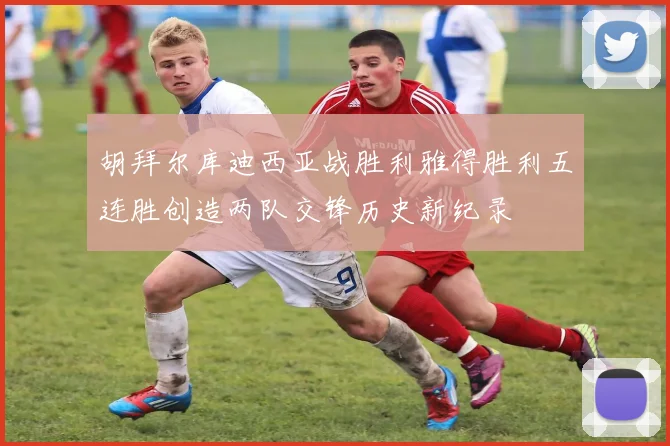 胡拜尔库迪西亚战胜利雅得胜利五连胜创造两队交锋历史新纪录