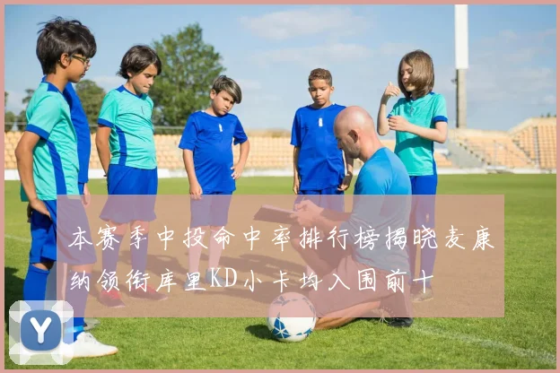 本赛季中投命中率排行榜揭晓麦康纳领衔库里KD小卡均入围前十