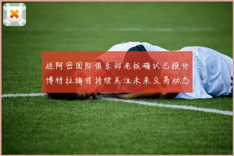 迈阿密国际俱乐部老板确认已报价博特拉梅将持续关注未来交易动态