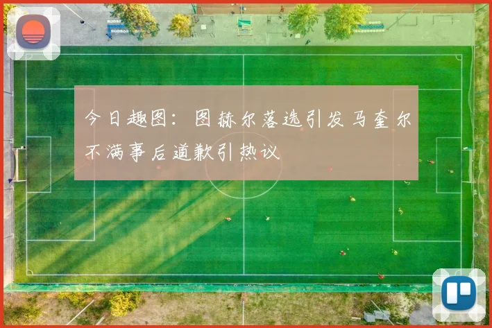 今日趣图：图赫尔落选引发马奎尔不满事后道歉引热议