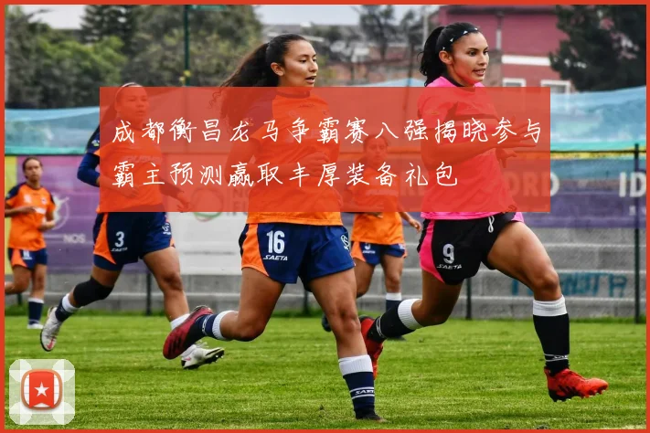 成都衡昌龙马争霸赛八强揭晓参与霸主预测赢取丰厚装备礼包