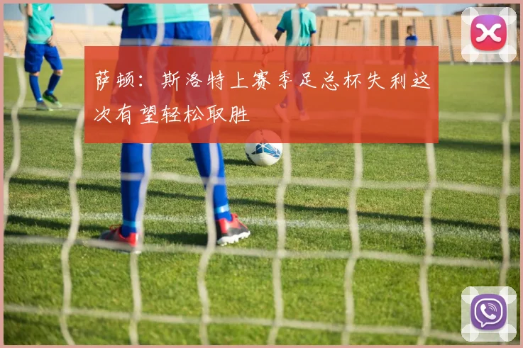 萨顿：斯洛特上赛季足总杯失利这次有望轻松取胜