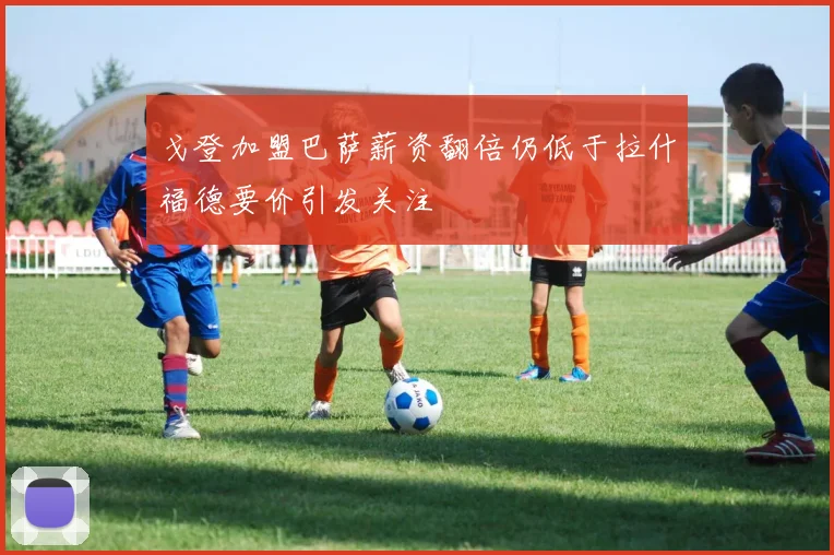 戈登加盟巴萨薪资翻倍仍低于拉什福德要价引发关注
