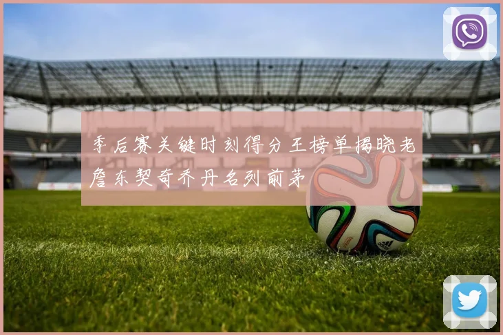 季后赛关键时刻得分王榜单揭晓老詹东契奇乔丹名列前茅