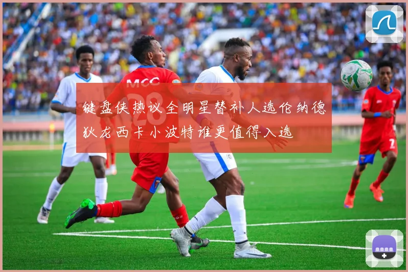 键盘侠热议全明星替补人选伦纳德狄龙西卡小波特谁更值得入选