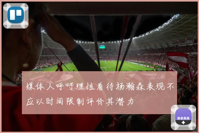 媒体人呼吁理性看待杨瀚森表现不应以时间限制评价其潜力