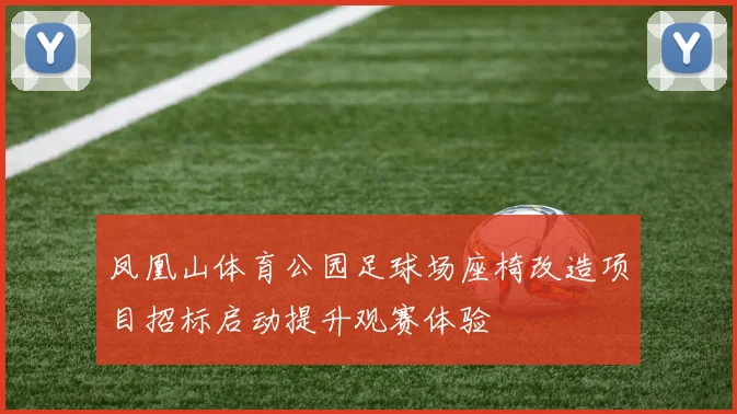 凤凰山体育公园足球场座椅改造项目招标启动提升观赛体验