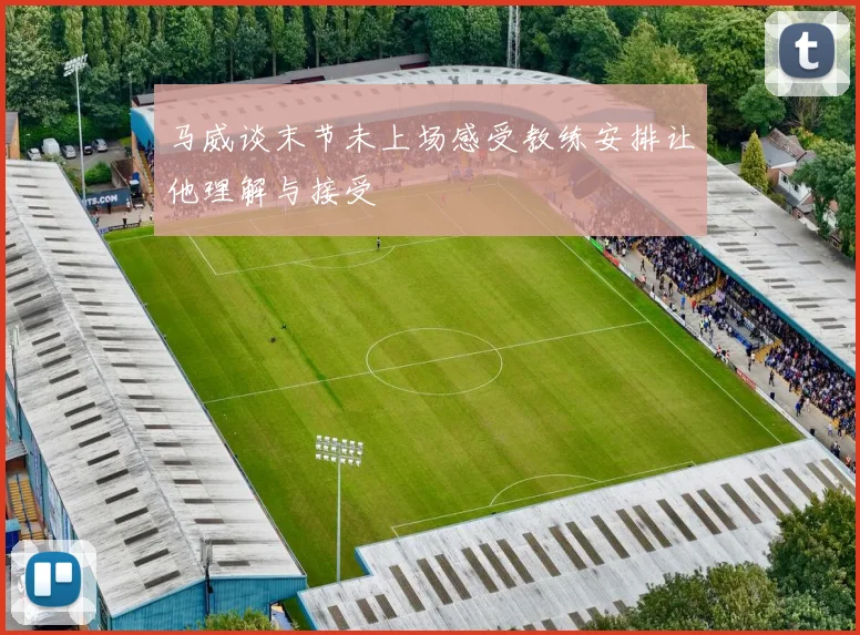 马威谈末节未上场感受教练安排让他理解与接受