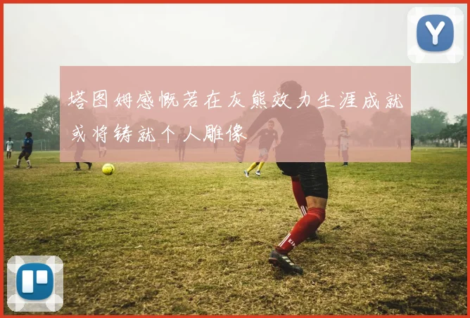 塔图姆感慨若在灰熊效力生涯成就或将铸就个人雕像