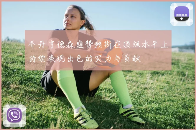 乔丹亨德森盛赞赖斯在顶级水平上持续表现出色的实力与贡献