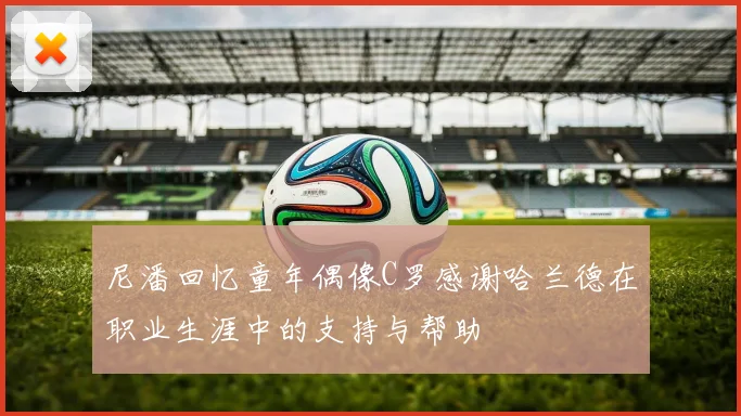 尼潘回忆童年偶像C罗感谢哈兰德在职业生涯中的支持与帮助