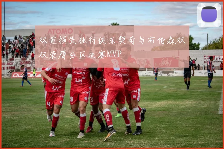 双重损失独行侠东契奇与布伦森双双荣膺分区决赛MVP