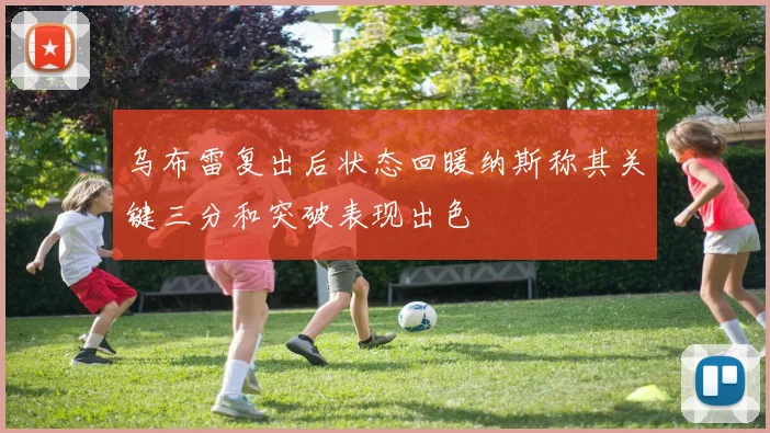 乌布雷复出后状态回暖纳斯称其关键三分和突破表现出色