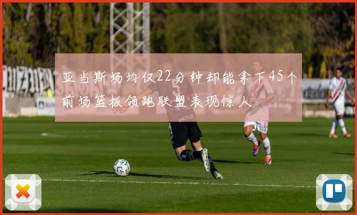 亚当斯场均仅22分钟却能拿下45个前场篮板领跑联盟表现惊人