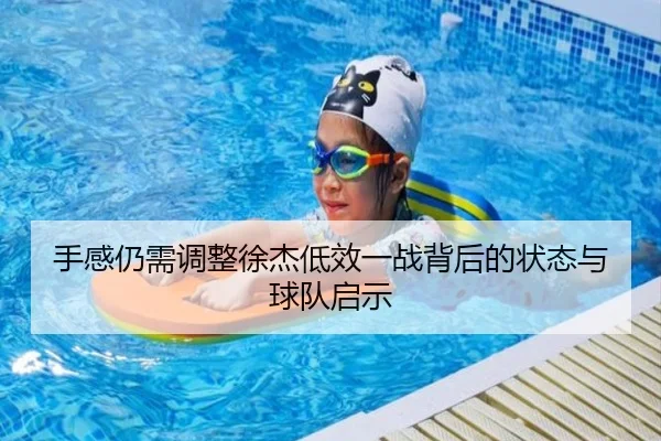 手感仍需调整徐杰低效一战背后的状态与球队启示（HG）